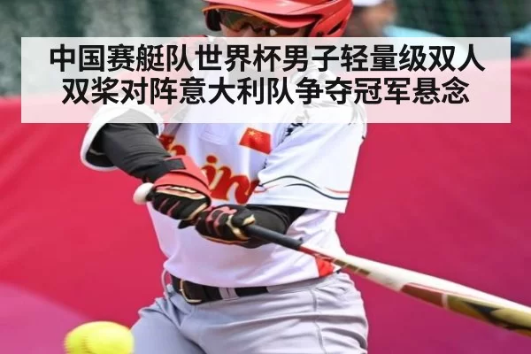中国赛艇队世界杯男子轻量级双人双桨对阵意大利队争夺冠军悬念